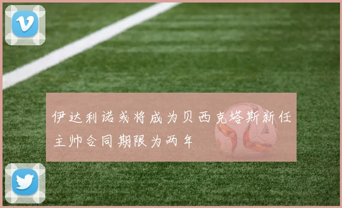 伊达利诺或将成为贝西克塔斯新任主帅合同期限为两年