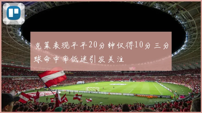 克莱表现平平20分钟仅得10分三分球命中率低迷引发关注