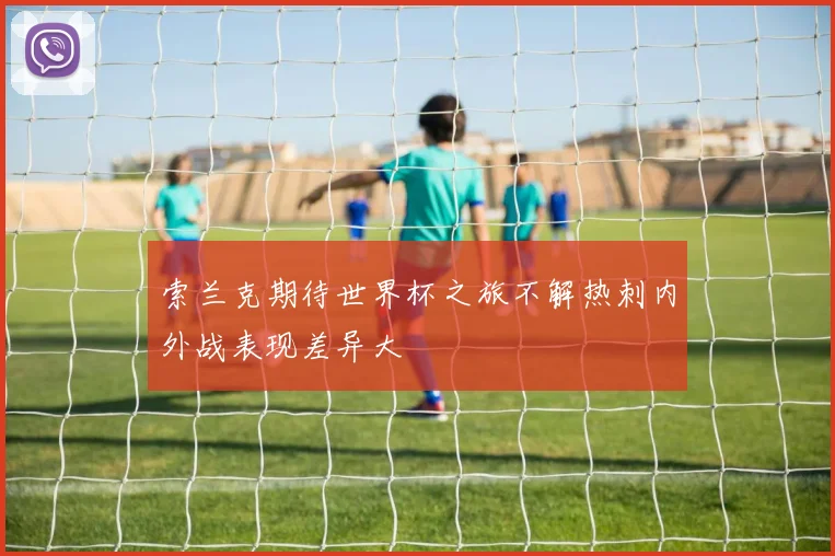 索兰克期待世界杯之旅不解热刺内外战表现差异大