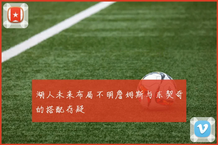 湖人未来布局不明詹姆斯与东契奇的搭配存疑
