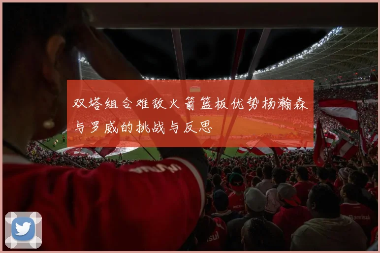 双塔组合难敌火箭篮板优势杨瀚森与罗威的挑战与反思