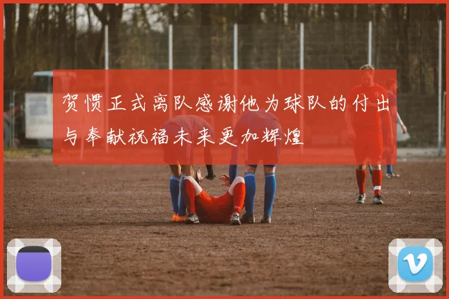 贺惯正式离队感谢他为球队的付出与奉献祝福未来更加辉煌
