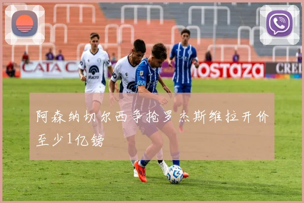 阿森纳切尔西争抢罗杰斯维拉开价至少1亿镑