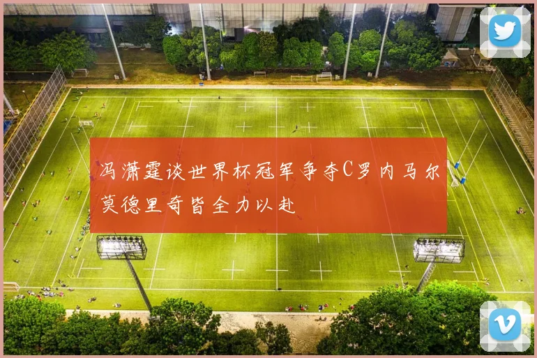 冯潇霆谈世界杯冠军争夺C罗内马尔莫德里奇皆全力以赴
