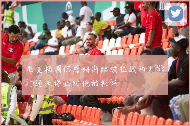 尼克杨调侃詹姆斯继续征战两年Skip还未停止对他的批评