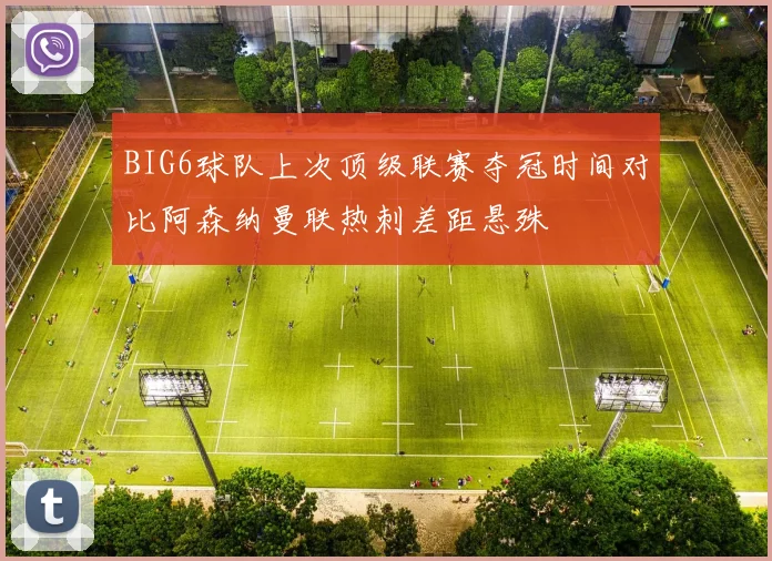 BIG6球队上次顶级联赛夺冠时间对比阿森纳曼联热刺差距悬殊