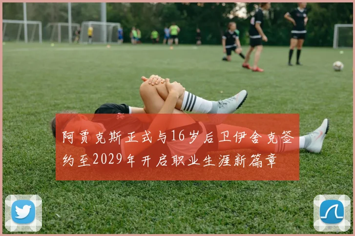 阿贾克斯正式与16岁后卫伊舍克签约至2029年开启职业生涯新篇章
