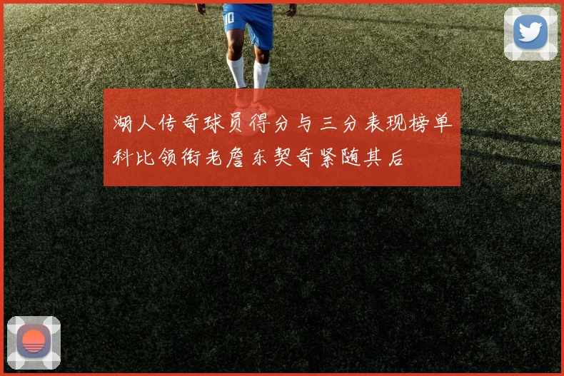 湖人传奇球员得分与三分表现榜单科比领衔老詹东契奇紧随其后