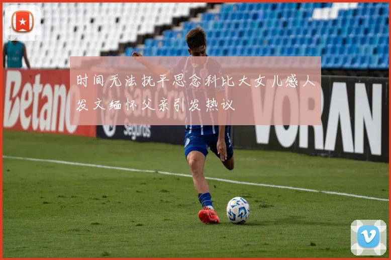 时间无法抚平思念科比大女儿感人发文缅怀父亲引发热议