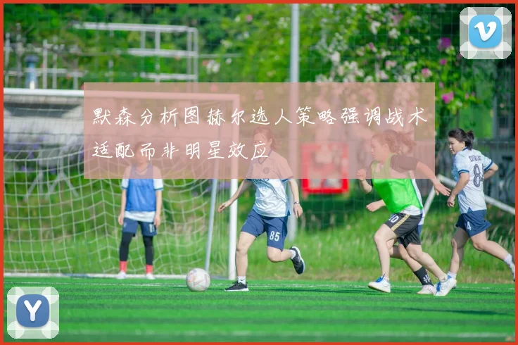 默森分析图赫尔选人策略强调战术适配而非明星效应