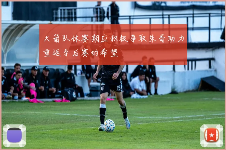 火箭队休赛期应积极争取朱哥助力重返季后赛的希望