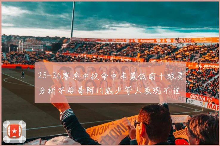 25-26赛季中投命中率最低前十球员分析字母哥阿门威少等人表现不佳