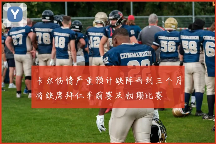 卡尔伤情严重预计缺阵两到三个月将缺席拜仁季前赛及初期比赛