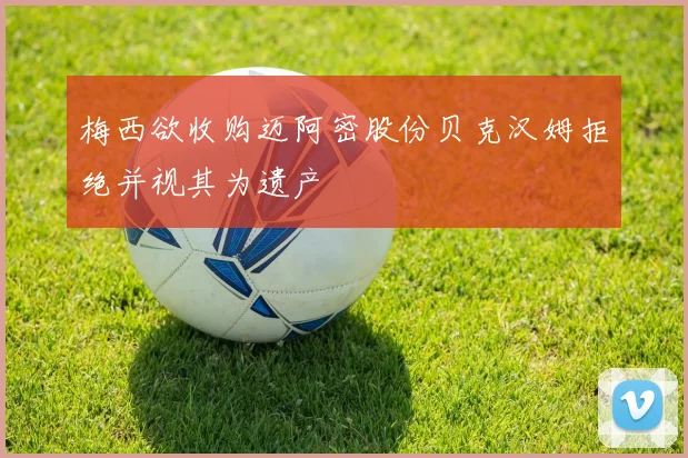 梅西欲收购迈阿密股份贝克汉姆拒绝并视其为遗产