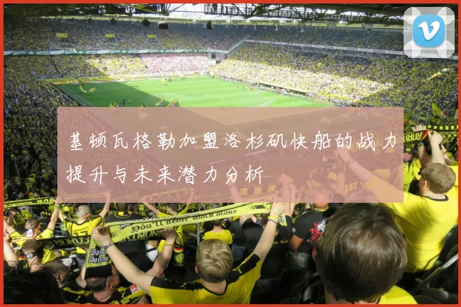 基顿瓦格勒加盟洛杉矶快船的战力提升与未来潜力分析