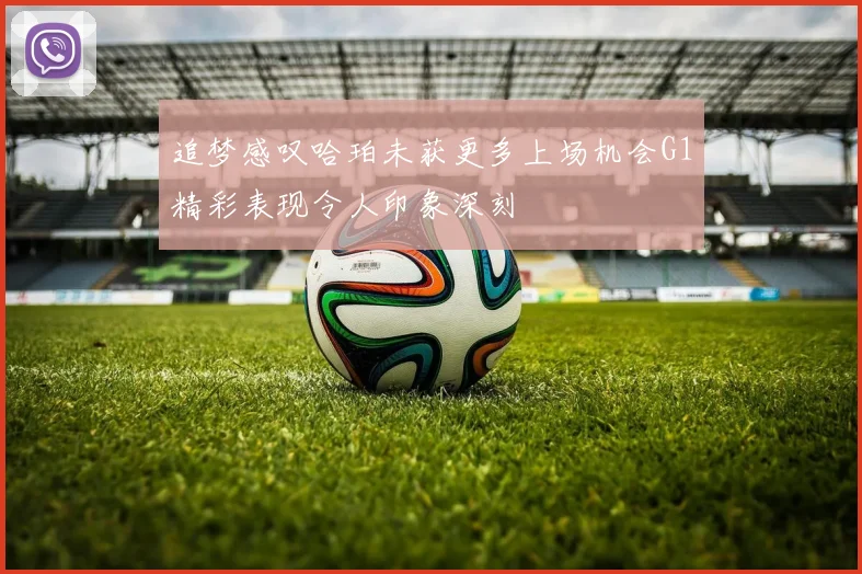 追梦感叹哈珀未获更多上场机会G1精彩表现令人印象深刻
