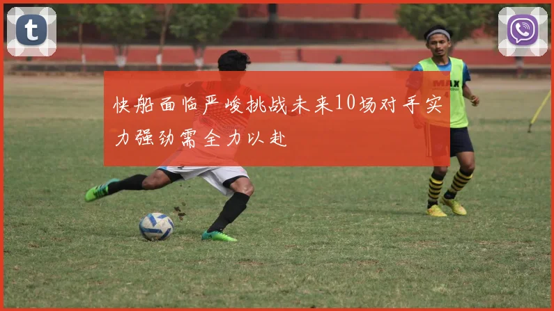 快船面临严峻挑战未来10场对手实力强劲需全力以赴