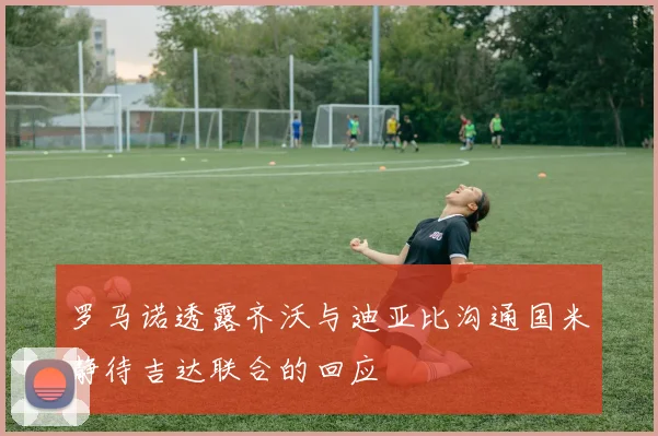 罗马诺透露齐沃与迪亚比沟通国米静待吉达联合的回应