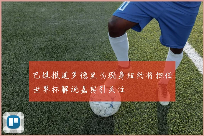 巴媒报道罗德里戈现身纽约将担任世界杯解说嘉宾引关注