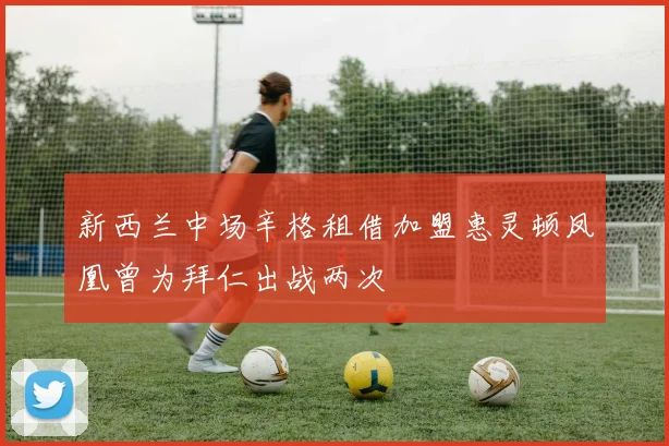 新西兰中场辛格租借加盟惠灵顿凤凰曾为拜仁出战两次