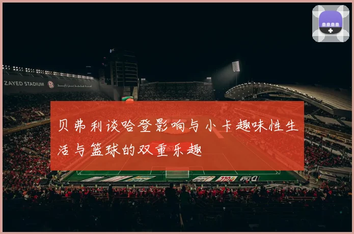 贝弗利谈哈登影响与小卡趣味性生活与篮球的双重乐趣
