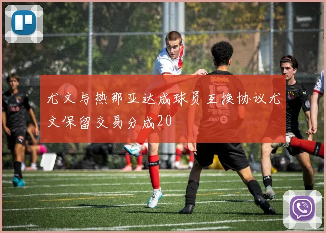 尤文与热那亚达成球员互换协议尤文保留交易分成20