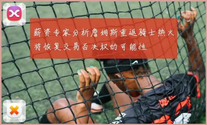 薪资专家分析詹姆斯重返骑士热火将恢复交易否决权的可能性