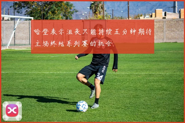哈登表示沮丧只能持续五分钟期待主场终结系列赛的机会
