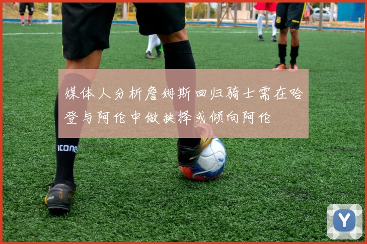 媒体人分析詹姆斯回归骑士需在哈登与阿伦中做抉择或倾向阿伦