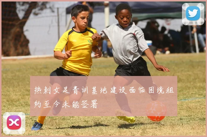 热刺女足青训基地建设面临困境租约至今未能签署