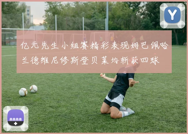 亿元先生小组赛精彩表现姆巴佩哈兰德维尼修斯登贝莱均斩获四球