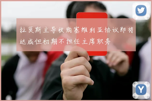 拉莫斯主导收购塞维利亚协议即将达成但初期不担任主席职务